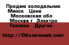 Продаю холодильник Минск › Цена ­ 4 500 - Московская обл., Москва г. Электро-Техника » Другое   